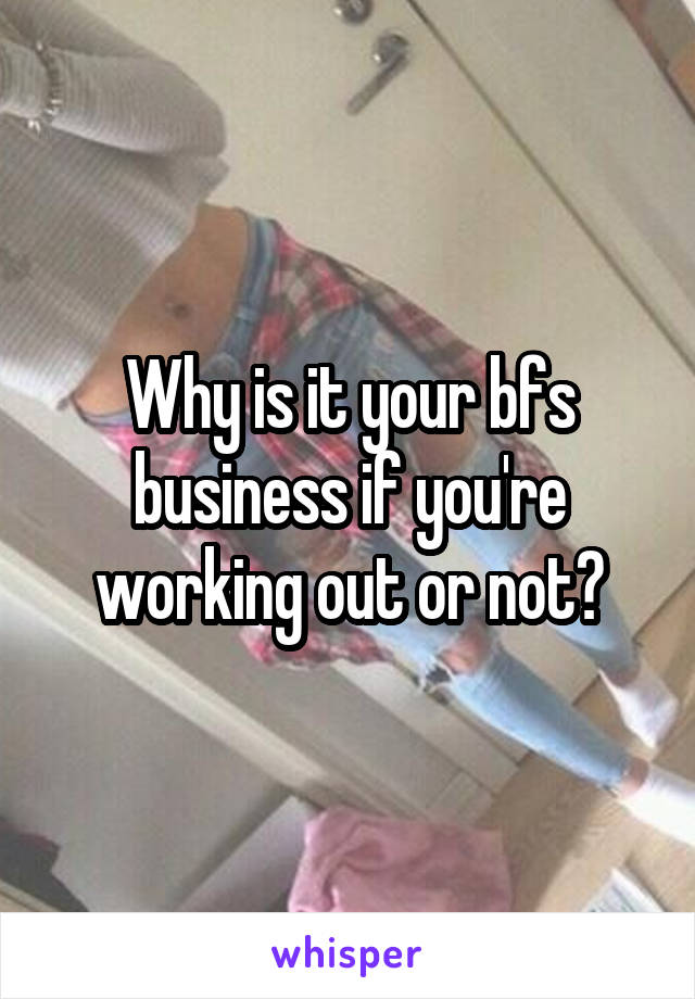 Why is it your bfs business if you're working out or not?