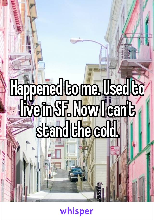 Happened to me. Used to live in SF. Now I can't stand the cold.