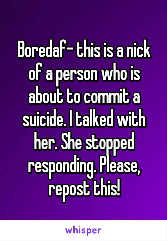 Boredaf- this is a nick of a person who is about to commit a suicide. I talked with her. She stopped responding. Please, repost this!