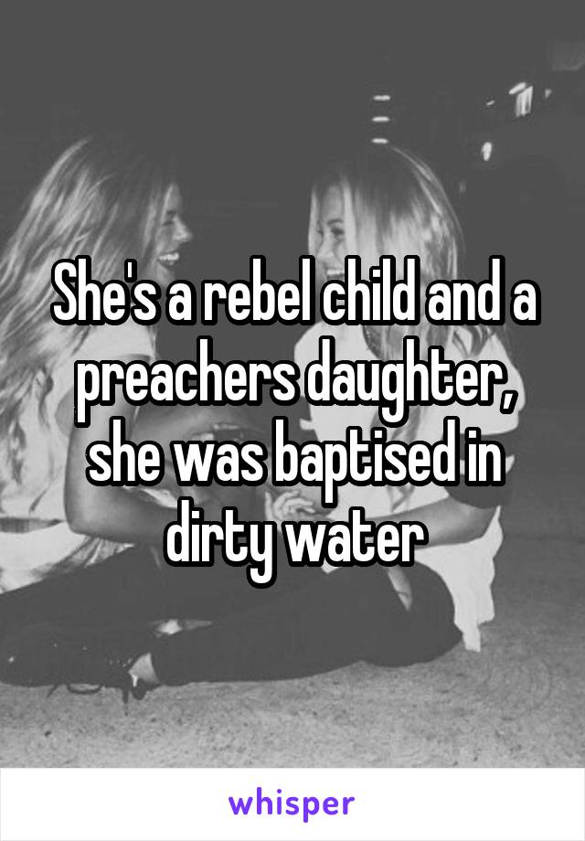 She's a rebel child and a preachers daughter, she was baptised in dirty water