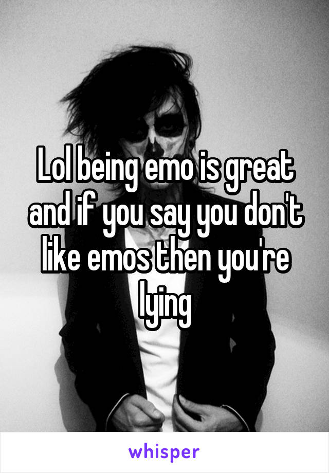 Lol being emo is great and if you say you don't like emos then you're lying