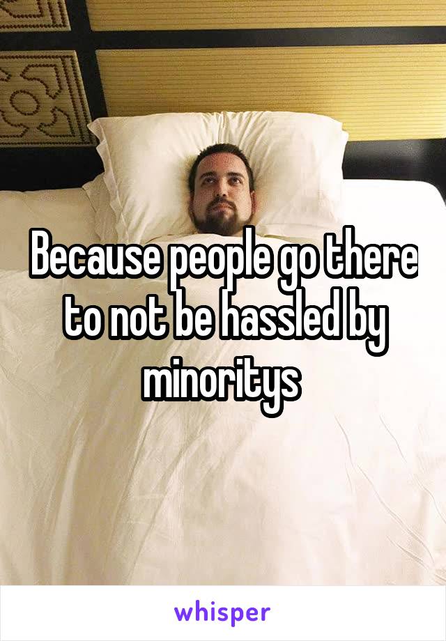 Because people go there to not be hassled by minoritys 