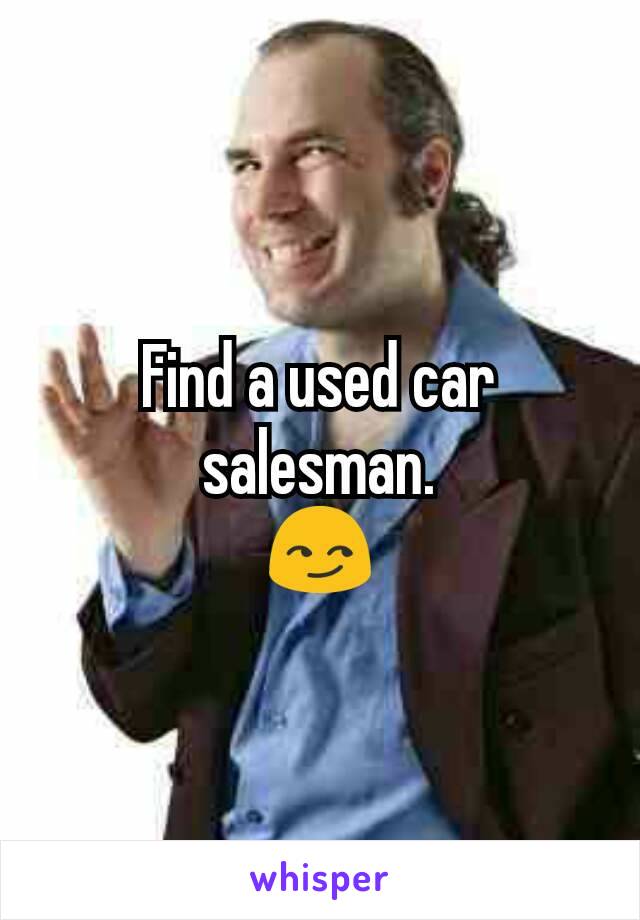 Find a used car salesman.
😏