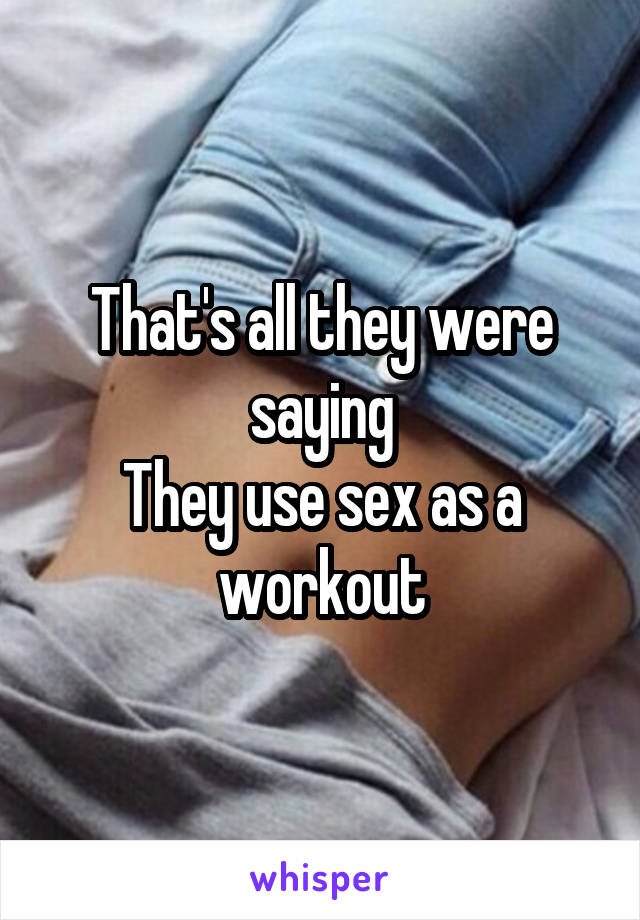 That's all they were saying
They use sex as a workout