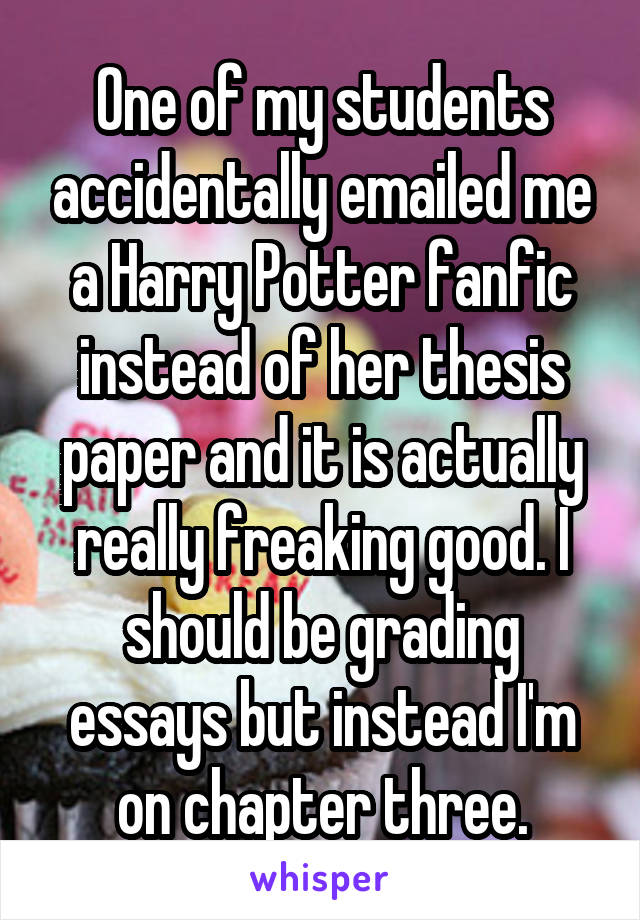 One of my students accidentally emailed me a Harry Potter fanfic instead of her thesis paper and it is actually really freaking good. I should be grading essays but instead I'm on chapter three.