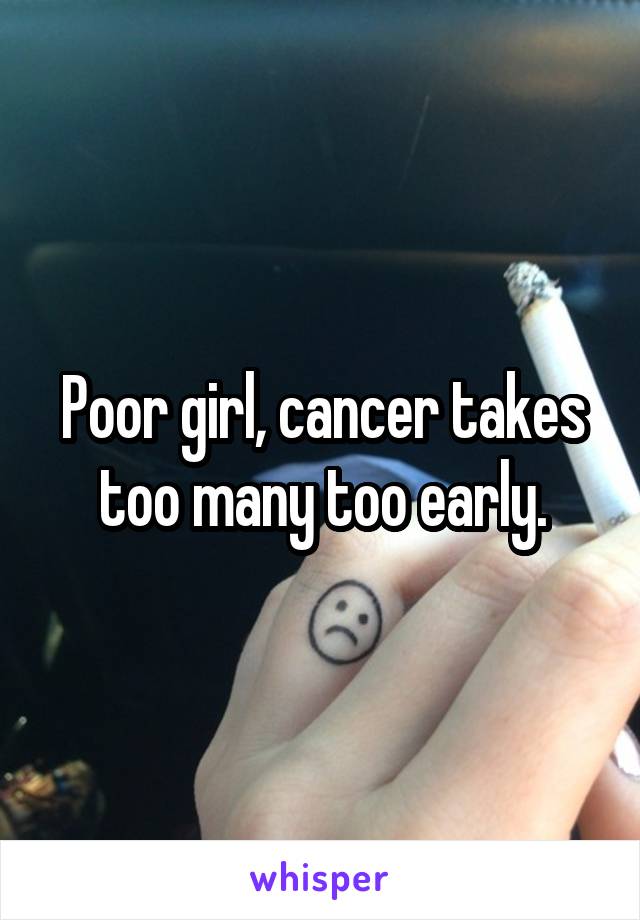 Poor girl, cancer takes too many too early.