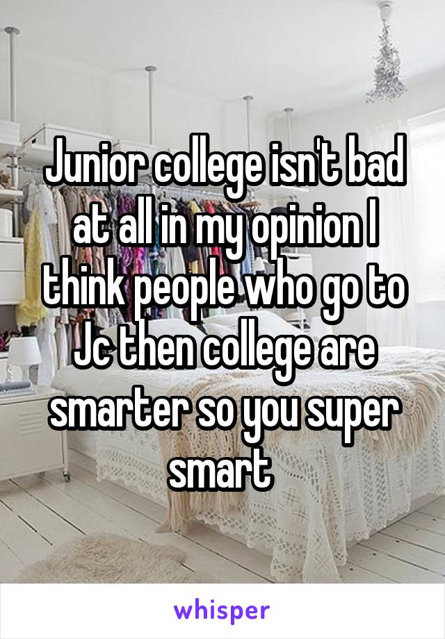 Junior college isn't bad at all in my opinion I think people who go to Jc then college are smarter so you super smart 