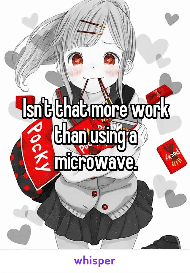 Isn't that more work than using a microwave.