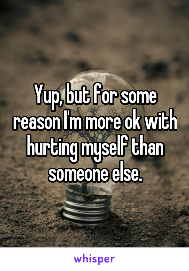 Yup, but for some reason I'm more ok with hurting myself than someone else.