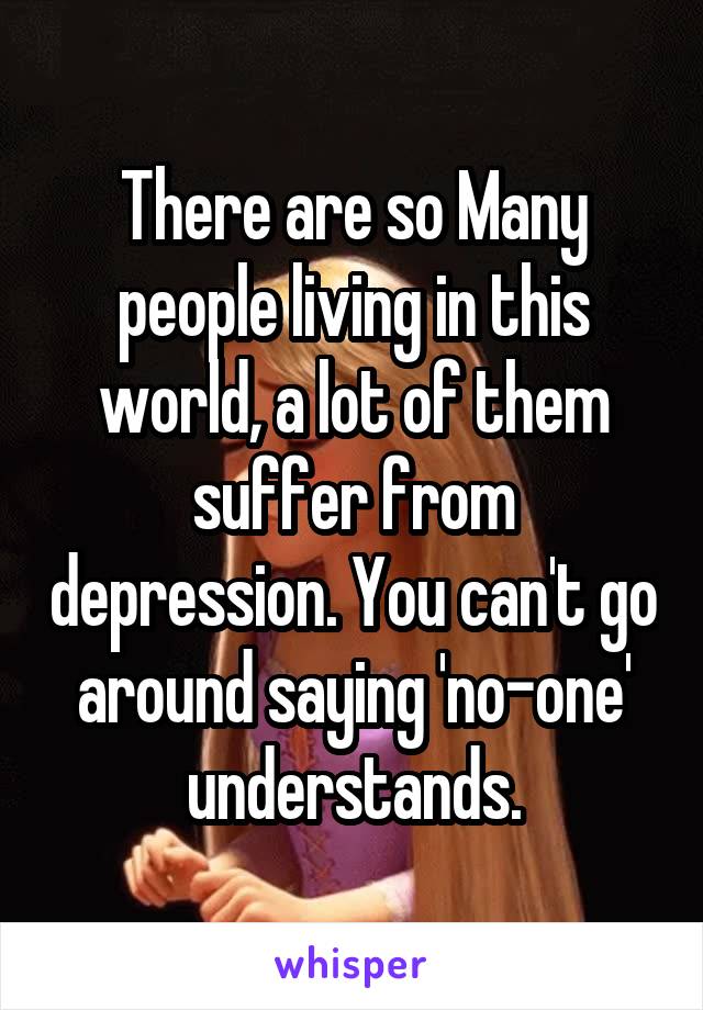 There are so Many people living in this world, a lot of them suffer from depression. You can't go around saying 'no-one' understands.
