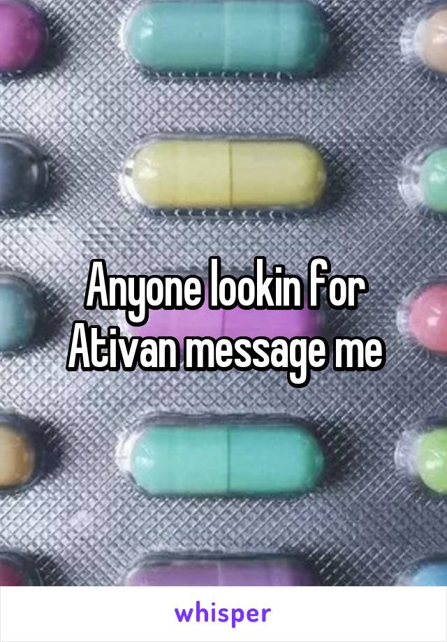 Anyone lookin for Ativan message me