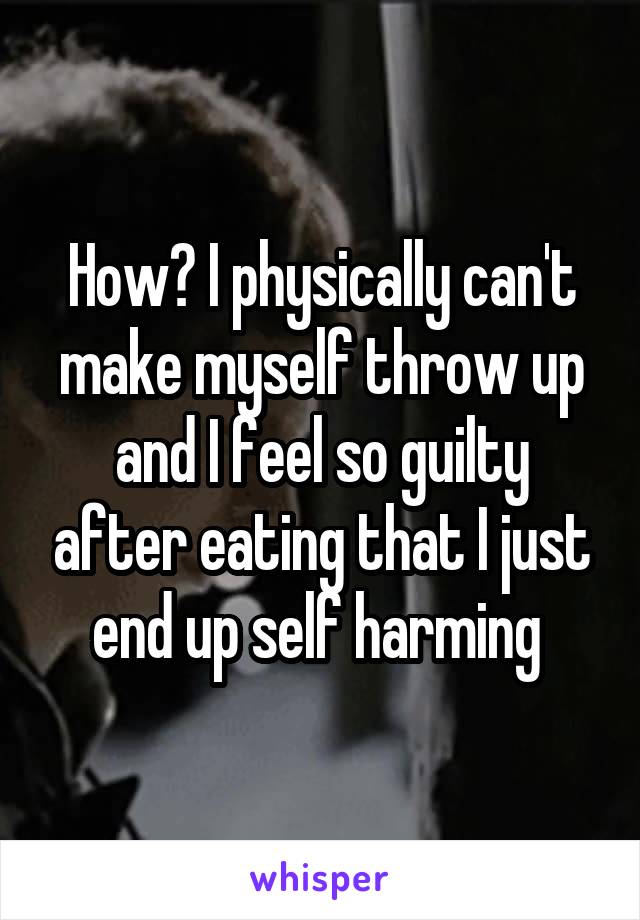 How? I physically can't make myself throw up and I feel so guilty after eating that I just end up self harming 