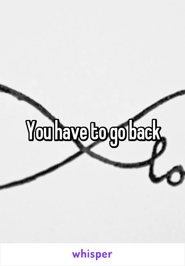 You have to go back