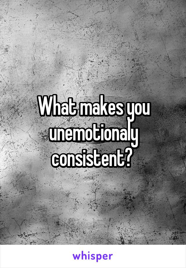 What makes you unemotionaly consistent? 
