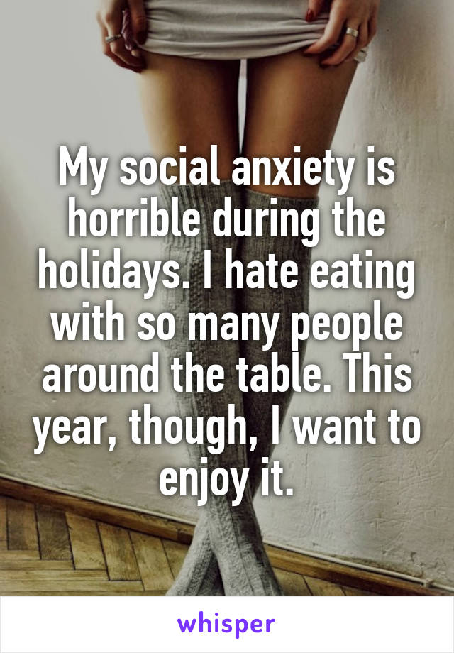 My social anxiety is horrible during the holidays. I hate eating with so many people around the table. This year, though, I want to enjoy it.