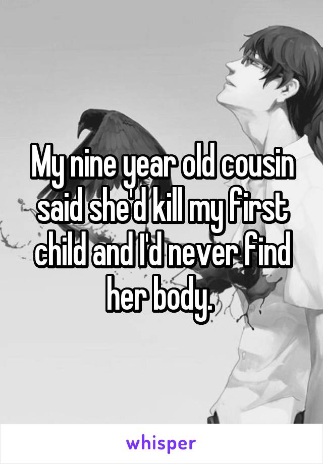 My nine year old cousin said she'd kill my first child and I'd never find her body. 