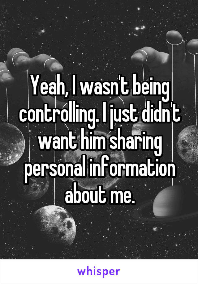 Yeah, I wasn't being controlling. I just didn't want him sharing personal information about me.