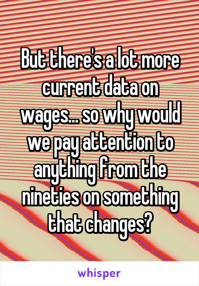 But there's a lot more current data on wages... so why would we pay attention to anything from the nineties on something that changes?