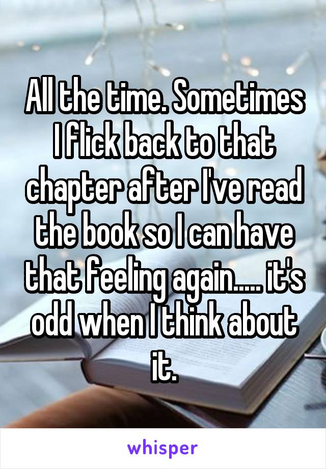 All the time. Sometimes I flick back to that chapter after I've read the book so I can have that feeling again..... it's odd when I think about it.