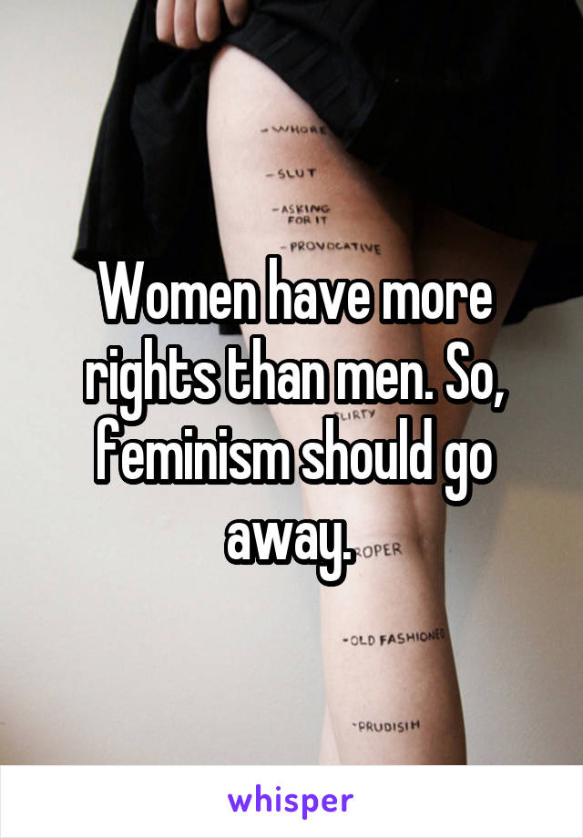 Women have more rights than men. So, feminism should go away. 