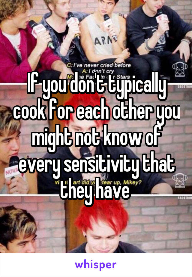 If you don't typically cook for each other you might not know of every sensitivity that they have 