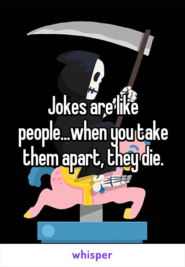 Jokes are like people...when you take them apart, they die.