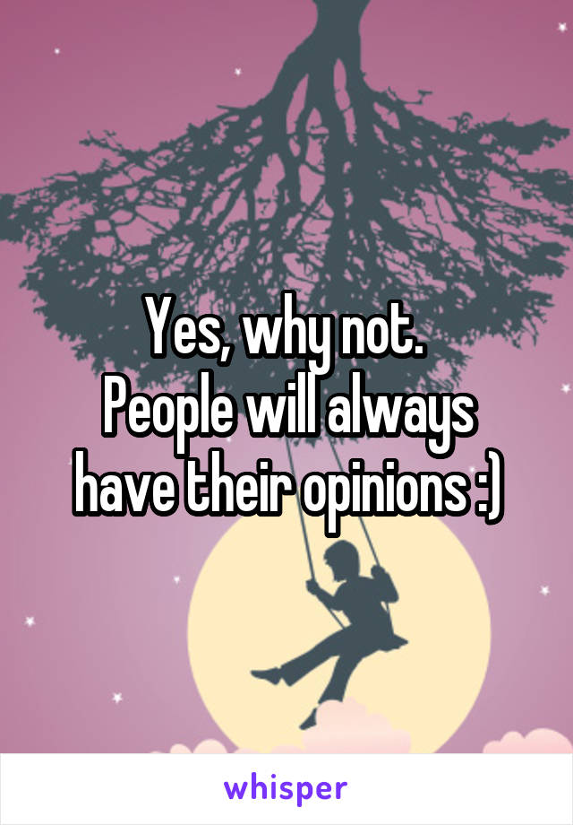 Yes, why not. 
People will always have their opinions :)