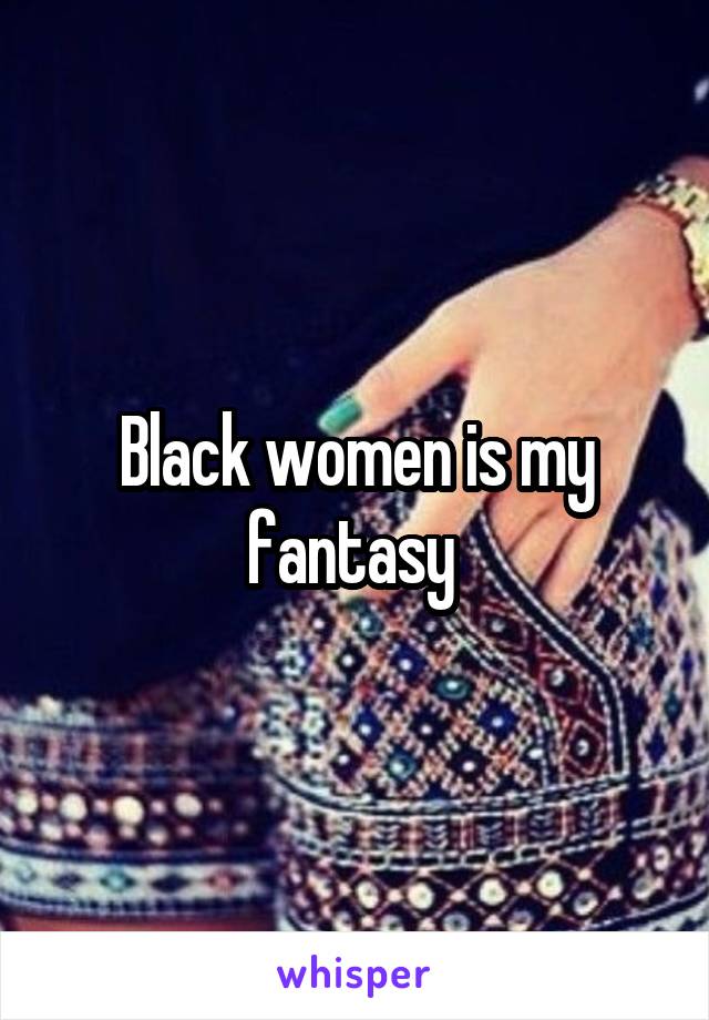 Black women is my fantasy 