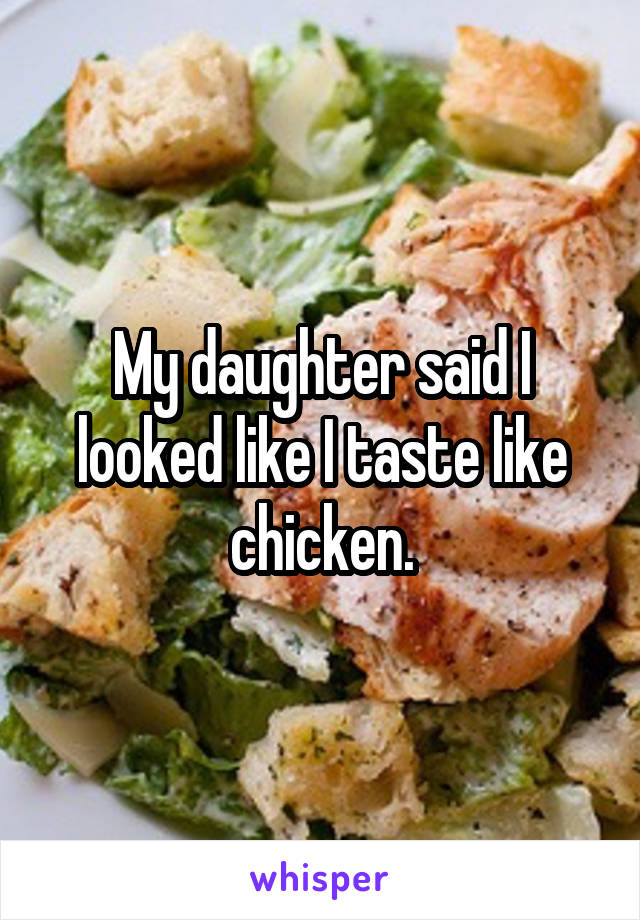 My daughter said I looked like I taste like chicken.