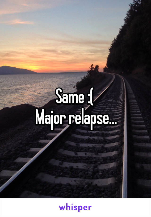 Same :( 
Major relapse...