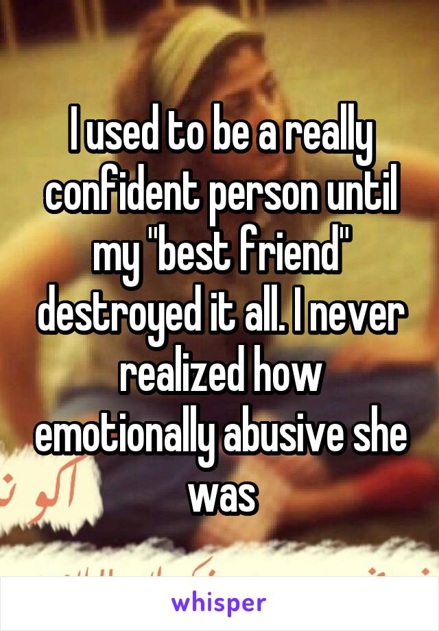 I used to be a really confident person until my "best friend" destroyed it all. I never realized how emotionally abusive she was
