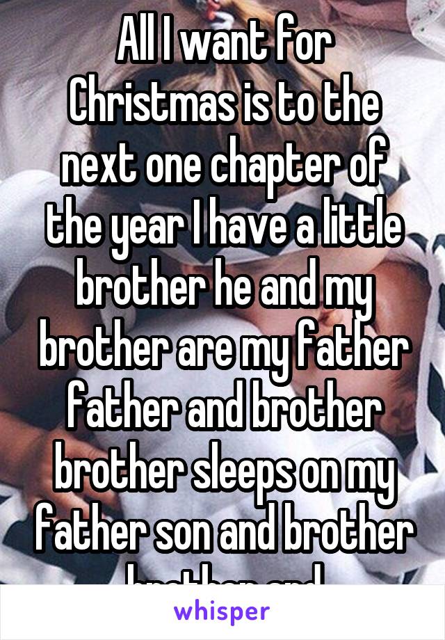 All I want for Christmas is to the next one chapter of the year I have a little brother he and my brother are my father father and brother brother sleeps on my father son and brother brother and