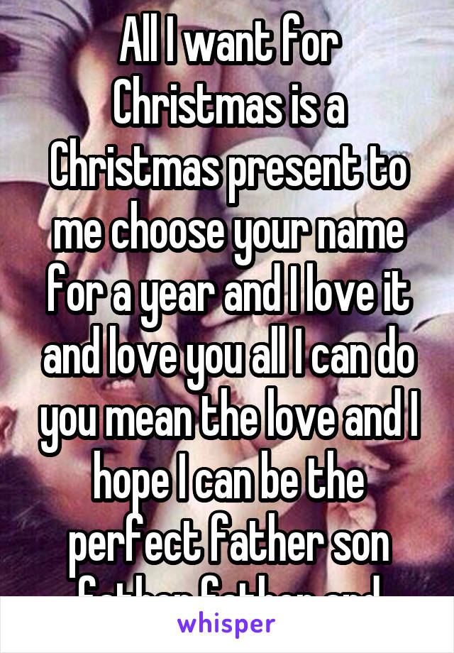 All I want for Christmas is a Christmas present to me choose your name for a year and I love it and love you all I can do you mean the love and I hope I can be the perfect father son father father and