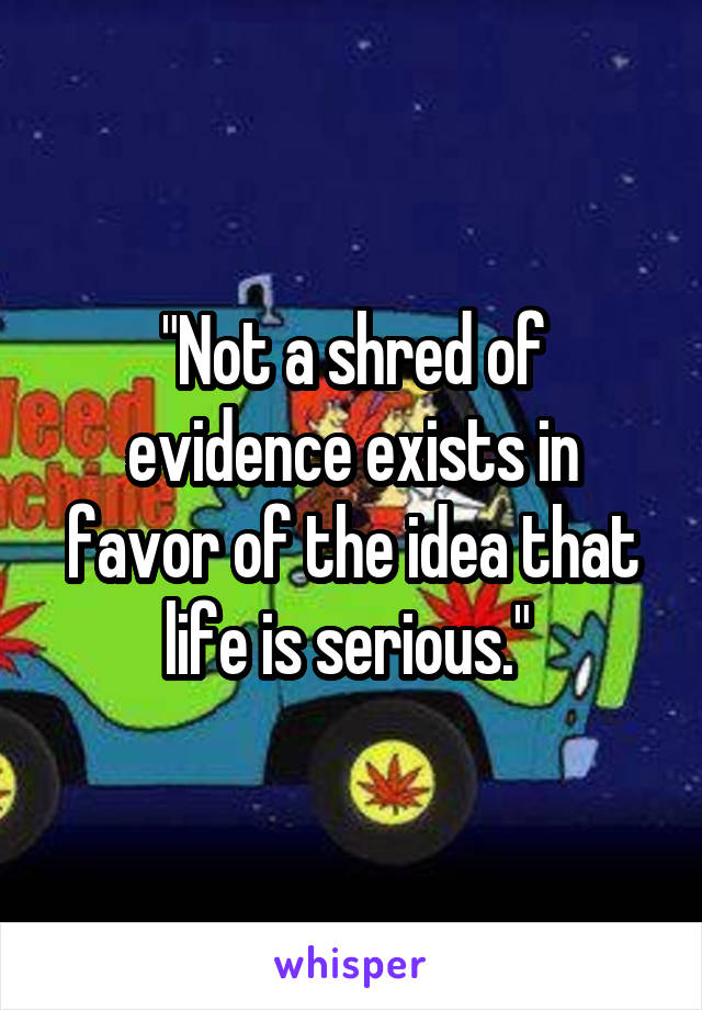 "Not a shred of evidence exists in favor of the idea that life is serious." 