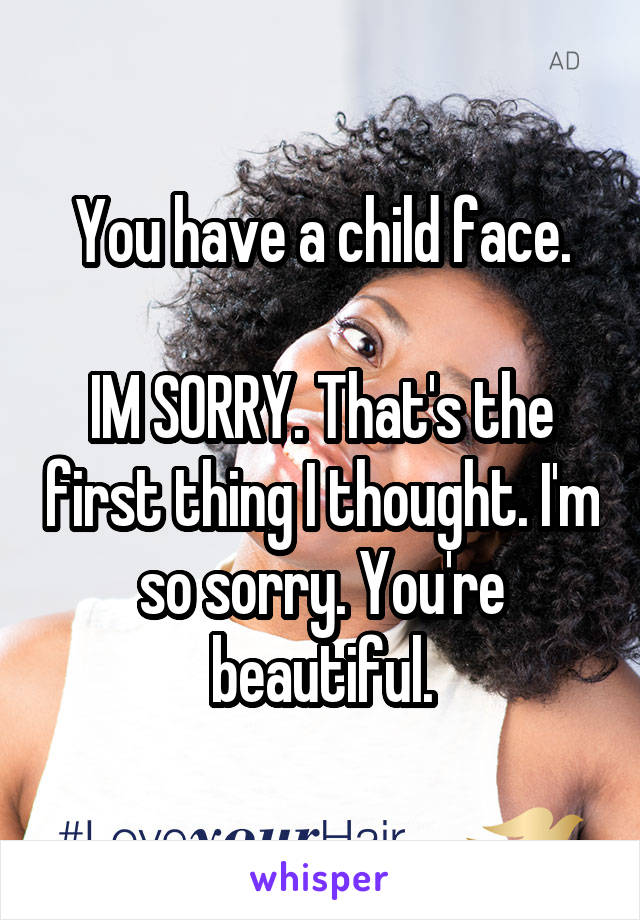 You have a child face.

IM SORRY. That's the first thing I thought. I'm so sorry. You're beautiful.
