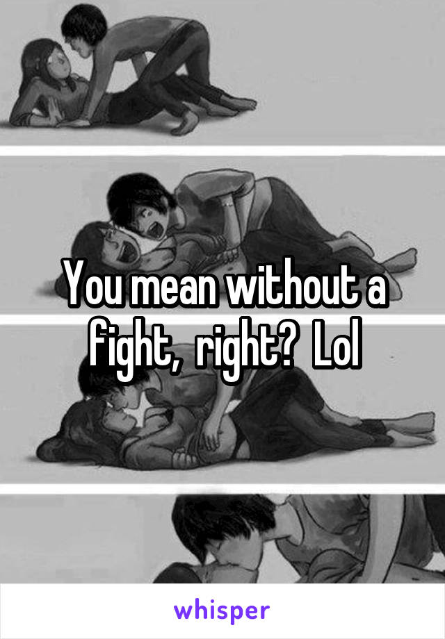 You mean without a fight,  right?  Lol