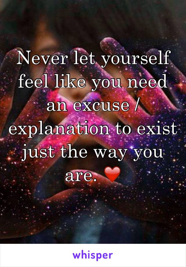 Never let yourself feel like you need an excuse / explanation to exist just the way you are. ❤️