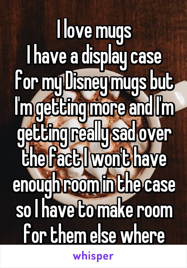 I love mugs
I have a display case for my Disney mugs but I'm getting more and I'm getting really sad over the fact I won't have enough room in the case so I have to make room for them else where