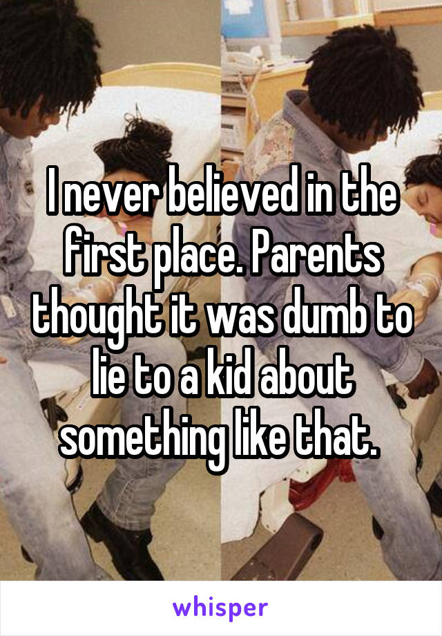 I never believed in the first place. Parents thought it was dumb to lie to a kid about something like that. 