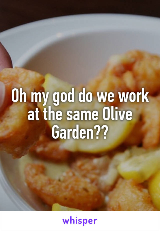 Oh my god do we work at the same Olive Garden??