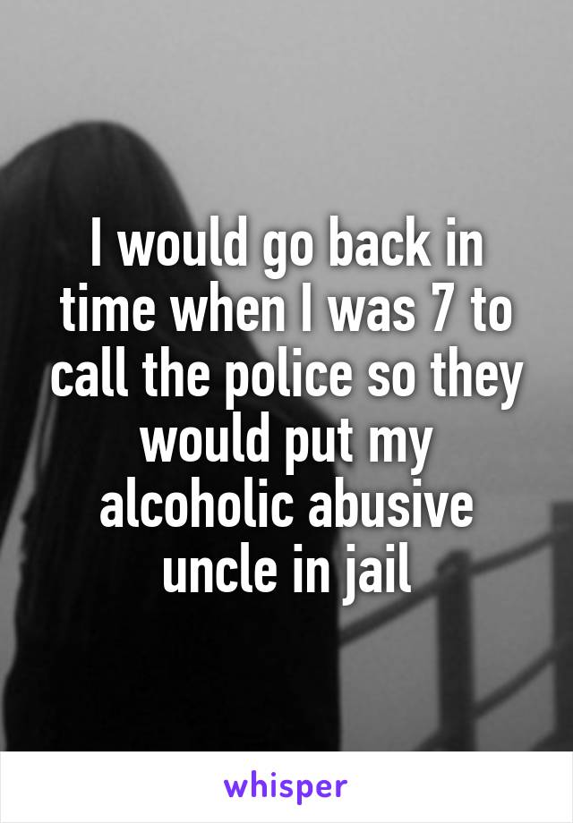 I would go back in time when I was 7 to call the police so they would put my alcoholic abusive uncle in jail