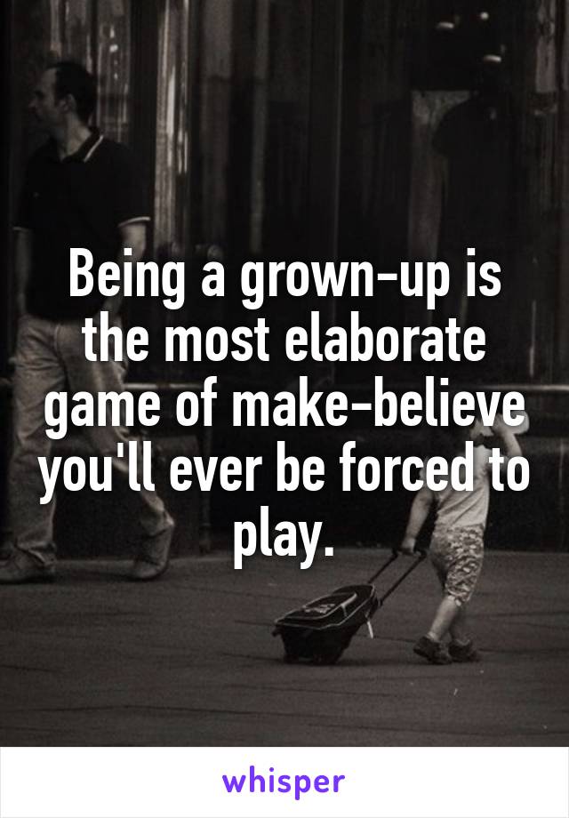 Being a grown-up is the most elaborate game of make-believe you'll ever be forced to play.