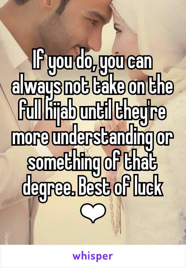 If you do, you can always not take on the full hijab until they're more understanding or something of that degree. Best of luck ❤
