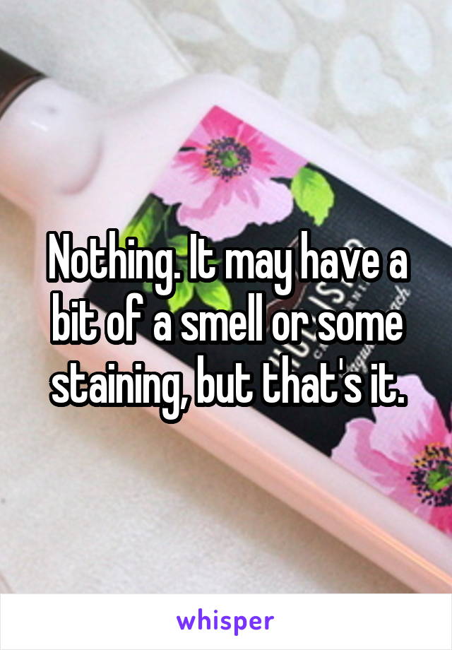 Nothing. It may have a bit of a smell or some staining, but that's it.