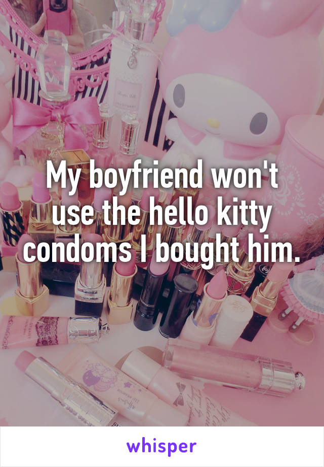 My boyfriend won't use the hello kitty condoms I bought him. 