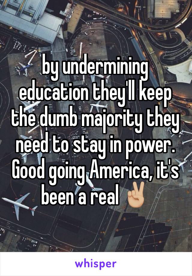 by undermining education they'll keep the dumb majority they need to stay in power. Good going America, it's been a real ✌🏼️