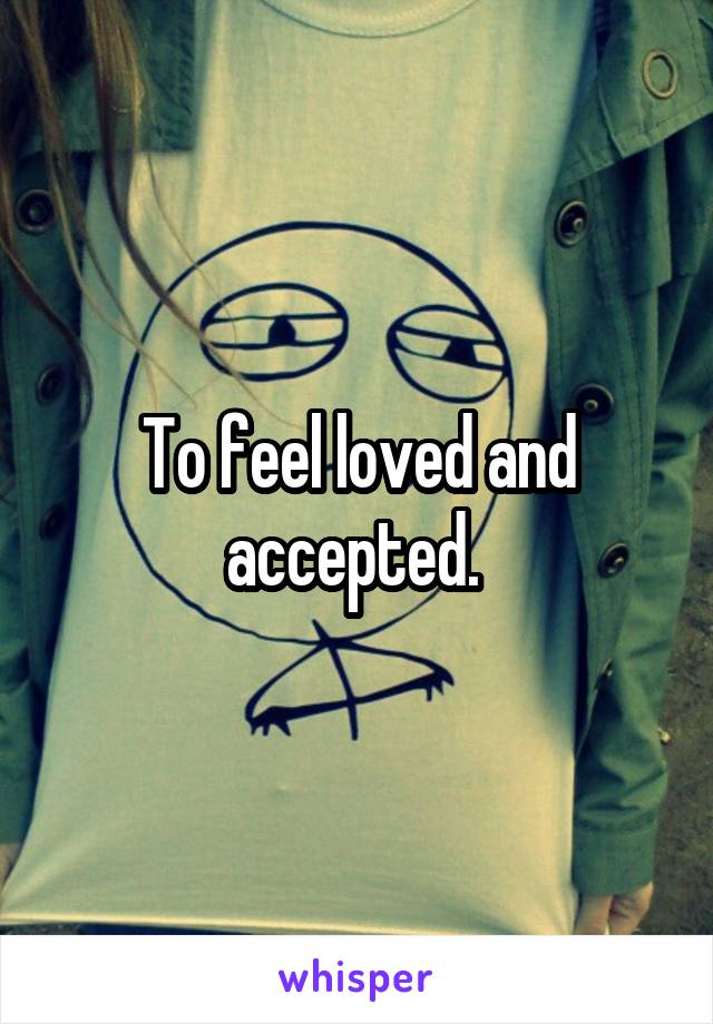 To feel loved and accepted. 