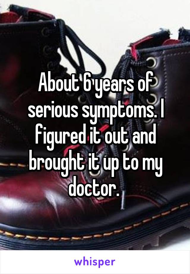 About 6 years of serious symptoms. I figured it out and brought it up to my doctor. 