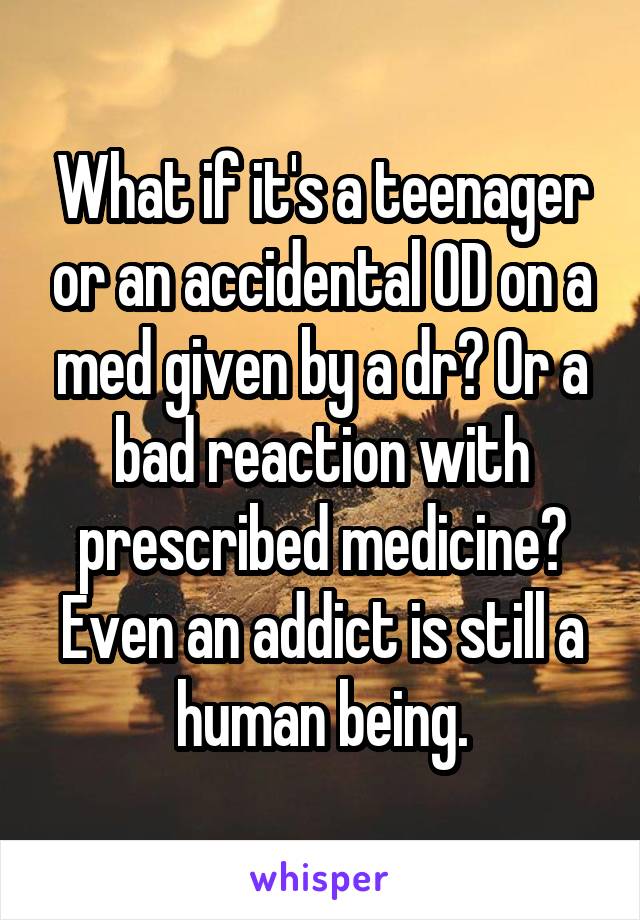 What if it's a teenager or an accidental OD on a med given by a dr? Or a bad reaction with prescribed medicine? Even an addict is still a human being.