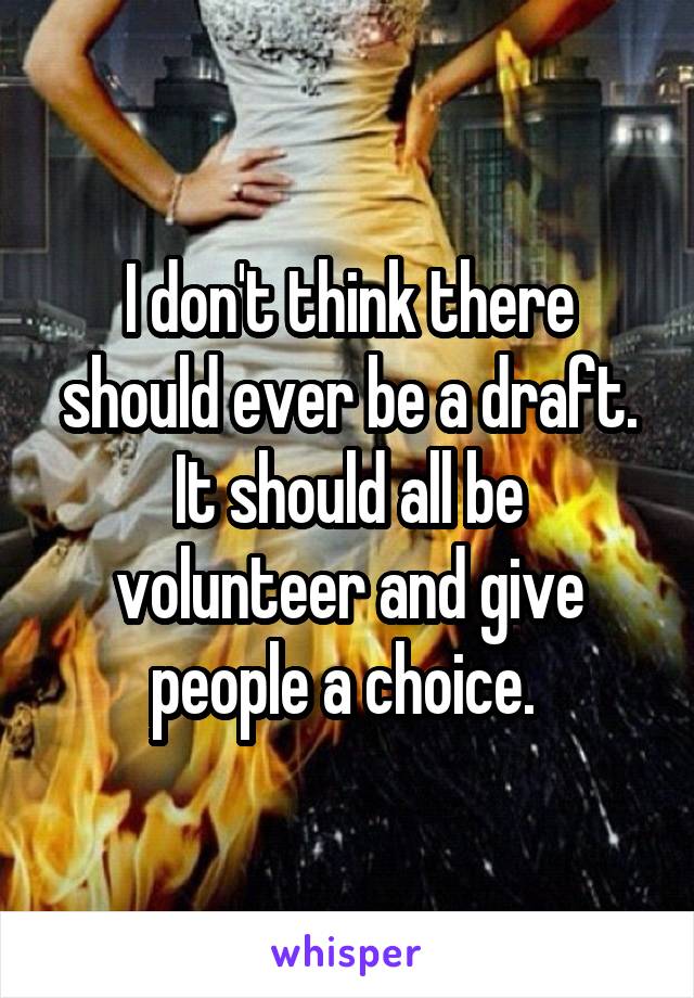 I don't think there should ever be a draft. It should all be volunteer and give people a choice. 